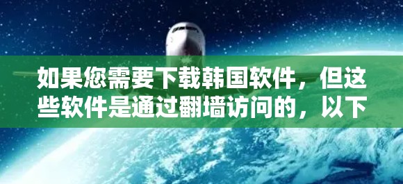 如果您需要下载韩国软件，但这些软件是通过翻墙访问的，以下是详细的步骤和建议