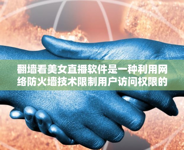 翻墙看美女直播软件是一种利用网络防火墙技术限制用户访问权限的软件应用，旨在为美女观众提供在线直播服务。虽然这种方式具有一定的技术优势，但也存在诸多挑战和问题。以下是对这一问题的详细分析和解决方案