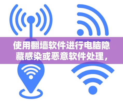 使用翻墙软件进行电脑隐藏感染或恶意软件处理，可以提高电脑的安全性，但需要注意以下几点