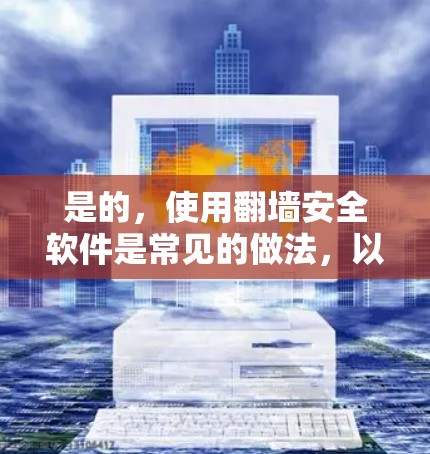 是的，使用翻墙安全软件是常见的做法，以保护您从网络访问外部服务器或网站时的安全风险。翻墙安全软件可以帮助您过滤外部网站的恶意内容，阻止恶意软件或钓鱼邮件的攻击，同时确保您的设备连接到安全的网络环境