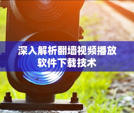 深入解析翻墙视频播放软件下载技术