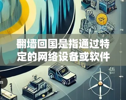 翻墙回国是指通过特定的网络设备或软件来阻止或限制某些网站或服务的访问,通常指通过网络过滤或网络代理来实现。以下是一些常用的翻墙回国软件及其功能 翻墙回国是指通过特定的网络设备或软件来阻止或限制某些网站或服务的访问,通常指通过网络过滤或网络代理来实现。以下是一些常用的翻墙回国软件及其功能