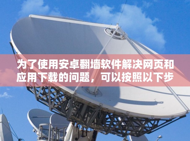 为了使用安卓翻墙软件解决网页和应用下载的问题，可以按照以下步骤进行