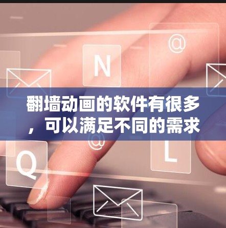 翻墙动画的软件有很多，可以满足不同的需求。以下是一些推荐的翻墙软件