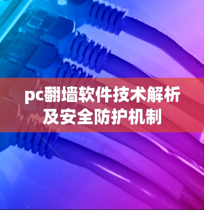 pc翻墙软件技术解析及安全防护机制 pc翻墙软件技术解析及安全防护机制