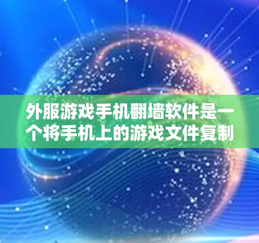 外服游戏手机翻墙软件是一个将手机上的游戏文件复制到另一台设备或云端的工具，帮助用户方便地观看或下载游戏。以下是对这些软件的详细总结和使用步骤