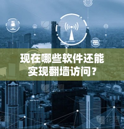 现在哪些软件还能实现翻墙访问？