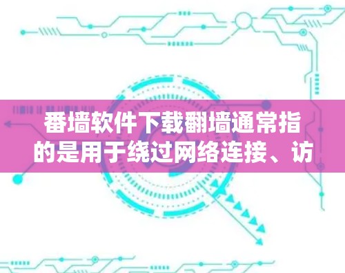 番墙软件下载翻墙通常指的是用于绕过网络连接、访问外部资源或加密传输的软件。以下是一些常见的翻墙软件推荐，供您参考