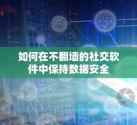 如何在不翻墙的社交软件中保持数据安全