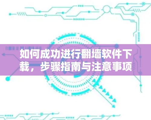 如何成功进行翻墙软件下载，步骤指南与注意事项