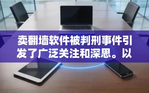 卖翻墙软件被判刑事件引发了广泛关注和深思。以下是对此事件的详细分析