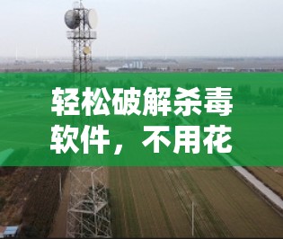 轻松破解杀毒软件，不用花钱也不用麻烦—免费翻墙软件的使用指南