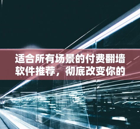 适合所有场景的付费翻墙软件推荐，彻底改变你的网络连接方式