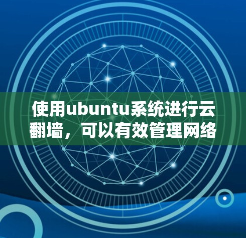 使用ubuntu系统进行云翻墙，可以有效管理网络流量并提升网络环境。以下是一个清晰的步骤指南，帮助你顺利进行