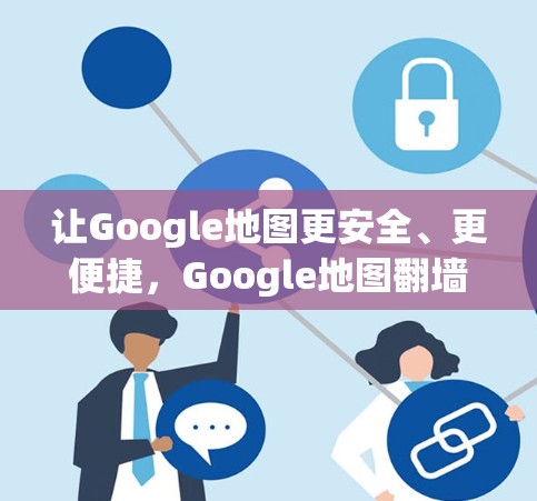 让Google地图更安全、更便捷,Google地图翻墙软件的创新与应用 让Google地图更安全、更便捷,Google地图翻墙软件的创新与应用