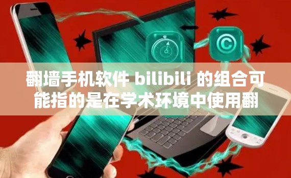翻墙手机软件 bilibili 的组合可能指的是在学术环境中使用翻墙软件来复制论文内容到电脑或其他设备上的场景。以下是对这一场景的分析和总结