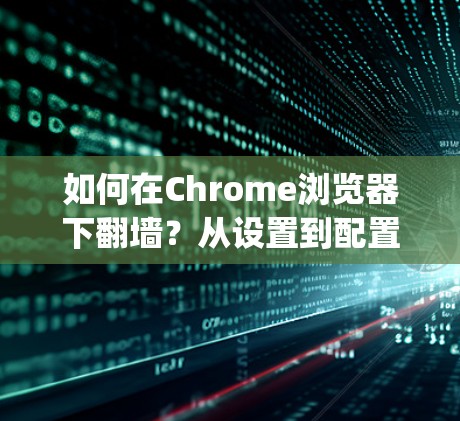 如何在Chrome浏览器下翻墙？从设置到配置，Everything You Need to Know