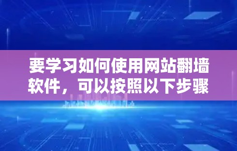 要学习如何使用网站翻墙软件，可以按照以下步骤进行