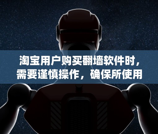 淘宝用户购买翻墙软件时，需要谨慎操作，确保所使用的软件是真实的，并且了解其功能和使用方法，以避免误操作和 tromp。以下是一些步骤指南