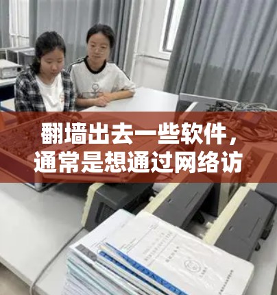 翻墙出去一些软件，通常是想通过网络访问国外服务器或下载外部资源。如果你对隐私或下载量有顾虑，以下是一些适合翻墙出去的软件推荐，但请注意