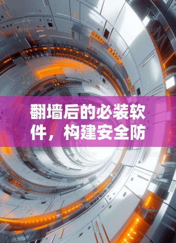翻墙后的必装软件，构建安全防护的无形之手