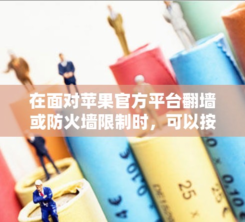 在面对苹果官方平台翻墙或防火墙限制时,可以按照以下步骤进行操作 在面对苹果官方平台翻墙或防火墙限制时,可以按照以下步骤进行操作