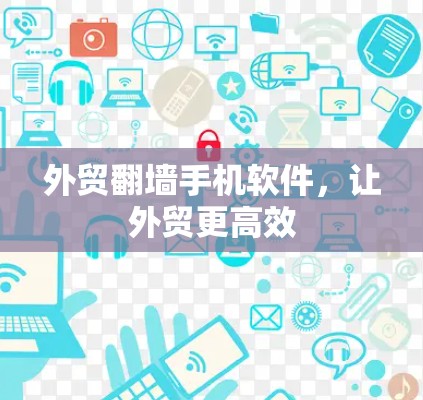 外贸翻墙手机软件，让外贸更高效