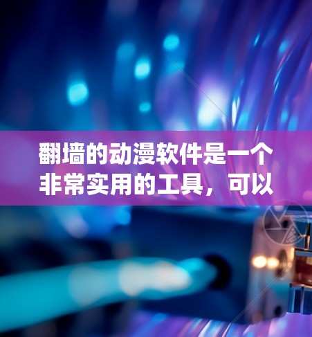 翻墙的动漫软件是一个非常实用的工具，可以帮助你观看更多动漫内容。以下是一个详细的步骤指南，帮助你选择和使用Forky软件
