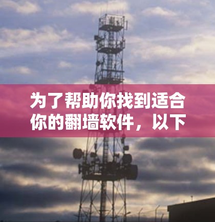 为了帮助你找到适合你的翻墙软件，以下是一些推荐的步骤和信息