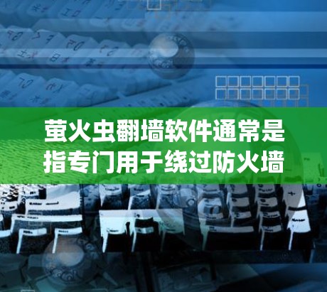 萤火虫翻墙软件通常是指专门用于绕过防火墙或网络防火墙的工具。这些软件可以帮助用户在特定的网络环境中访问外部网络，特别是在防火墙设置较为严格的环境中。以下是一些常见的萤火虫翻墙软件及其特点