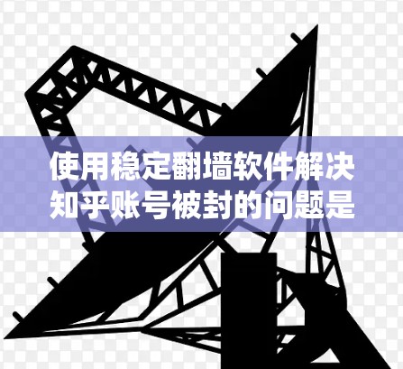 使用稳定翻墙软件解决知乎账号被封的问题是一个系统工程，涉及多个步骤和配置。以下是一个清晰的指南，帮助您顺利完成翻墙