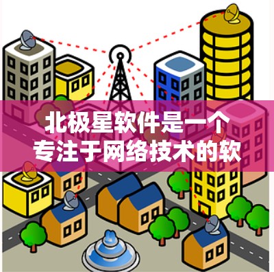 北极星软件是一个专注于网络技术的软件公司，提供多种网络解决方案和工具。如果用户提到北极星软件 翻墙，可能是指北极星软件在处理翻墙问题时的应用，或者指北极星软件在翻墙方面的技术支持