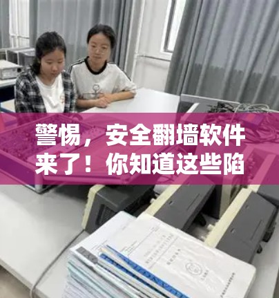警惕，安全翻墙软件来了！你知道这些陷阱吗？