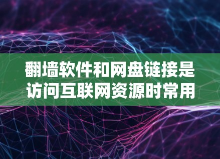 翻墙软件和网盘链接是访问互联网资源时常用的工具，以下是一些推荐和实用的链接