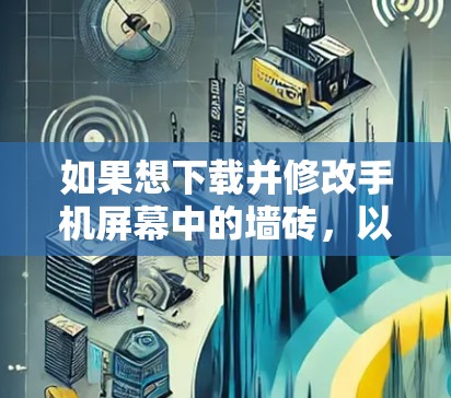 如果想下载并修改手机屏幕中的墙砖，以下是一些步骤和方法