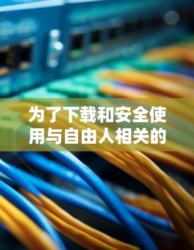 为了下载和安全使用与自由人相关的软件，建议采取以下步骤