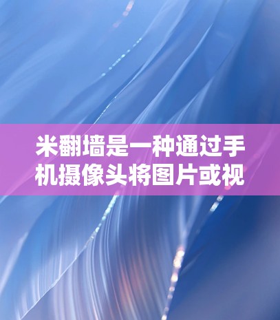 米翻墙是一种通过手机摄像头将图片或视频翻到屏幕前面的技术，虽然在某些情况下看起来美观，但在实际使用中效果有限，尤其是大屏手机上。以下是对免费米翻墙软件的总结