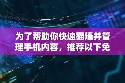 为了帮助你快速翻墙并管理手机内容，推荐以下免费的翻墙软件