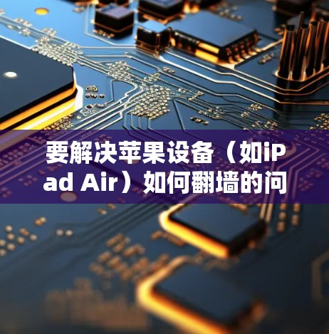 要解决苹果设备（如iPad Air）如何翻墙的问题，可以按照以下步骤进行