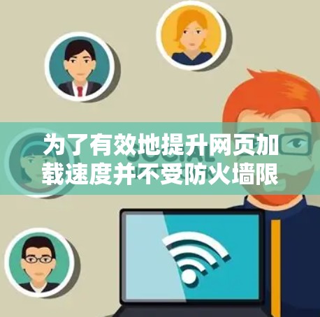 为了有效地提升网页加载速度并不受防火墙限制，以下是一个有条理的指南，帮助您选择合适的翻墙加速软件