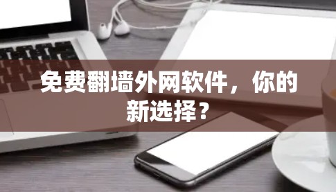 免费翻墙外网软件，你的新选择？