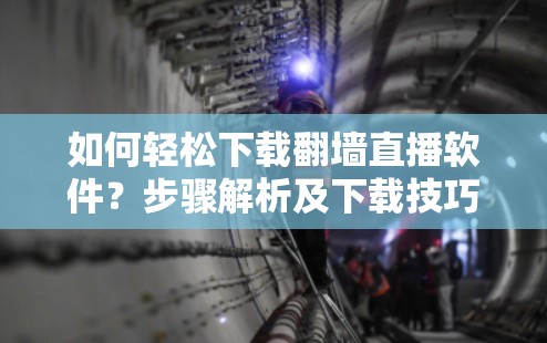 如何轻松下载翻墙直播软件？步骤解析及下载技巧