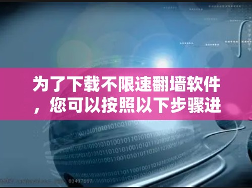 为了下载不限速翻墙软件，您可以按照以下步骤进行操作