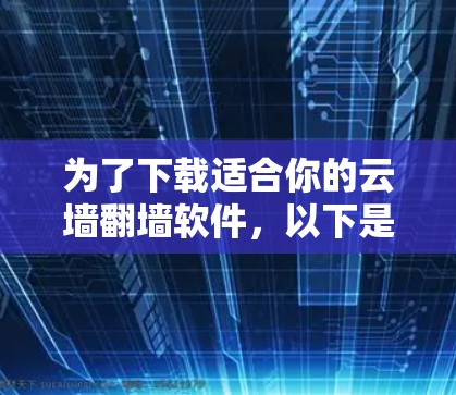 为了下载适合你的云墙翻墙软件，以下是一些推荐的步骤和建议