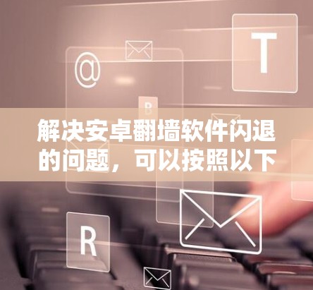 解决安卓翻墙软件闪退的问题，可以按照以下步骤进行