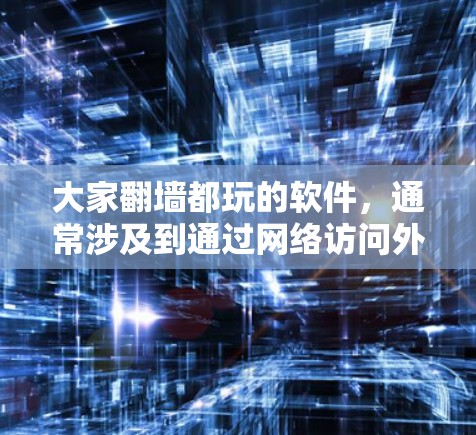 大家翻墙都玩的软件，通常涉及到通过网络访问外部网络环境或服务器的工具和软件。以下是一些常见的软件