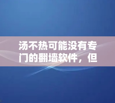 汤不热可能没有专门的翻墙软件，但可以通过通用的翻墙软件或下载其他网站的内容来查看其访问内容。以下是详细的步骤