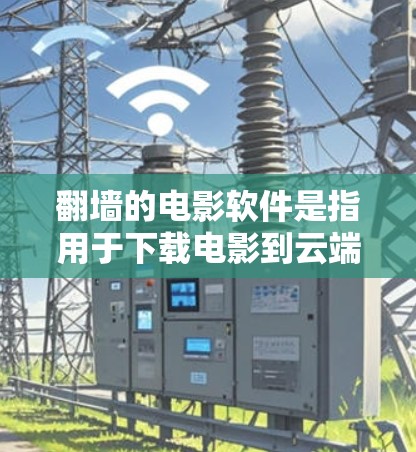 翻墙的电影软件是指用于下载电影到云端或移动设备，以避免审查和限制。以下是一些推荐的免费翻墙软件或适合用户的需求