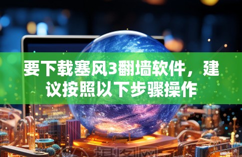 要下载塞风3翻墙软件，建议按照以下步骤操作