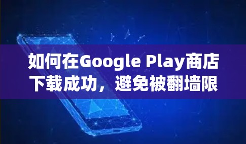 如何在Google Play商店下载成功，避免被翻墙限制？